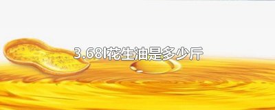 ​3.68l花生油是多少斤