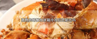 ​蒸好的螃蟹放冷冻了还能吃吗 螃蟹蒸熟后放冰箱冷冻了 之后还能吃么