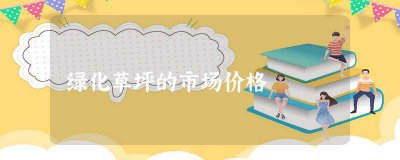 ​绿化草坪的市场价格(绿化草坪多少钱一平方)